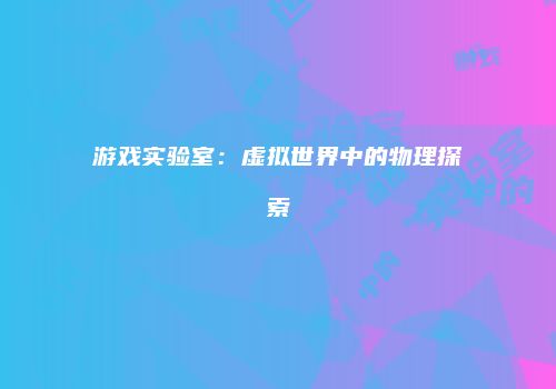 游戏实验室：虚拟世界中的物理探索