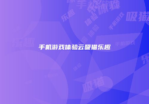 手机游戏体验云吸猫乐趣