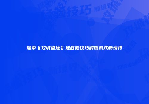 探索《攻城掠地》挂经验技巧解锁游戏新境界