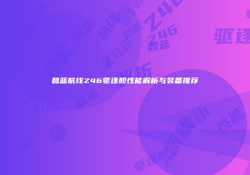 碧蓝航线Z46驱逐舰性能解析与装备推荐