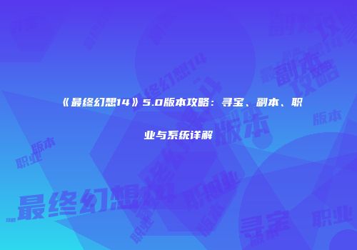 《最终幻想14》5.0版本攻略：寻宝、副本、职业与系统详解