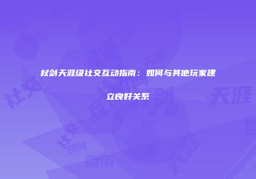 杖剑天涯级社交互动指南：如何与其他玩家建立良好关系