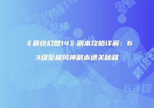 《最终幻想14》副本攻略详解：63级至极风神副本通关秘籍