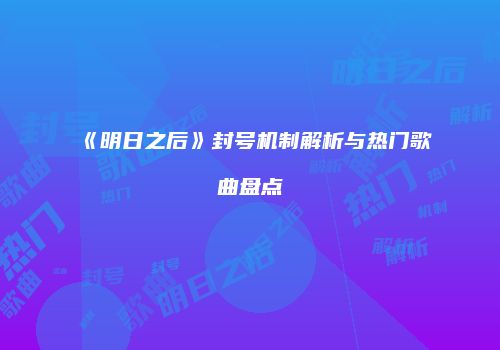 《明日之后》封号机制解析与热门歌曲盘点