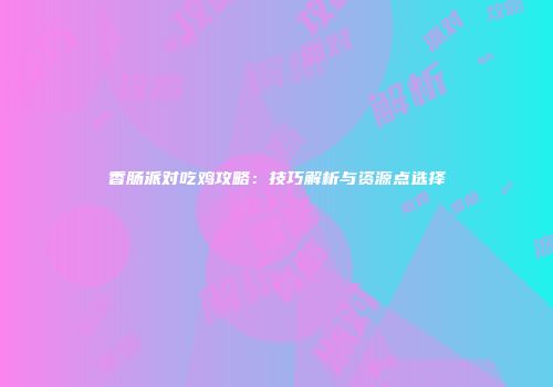 香肠派对吃鸡攻略：技巧解析与资源点选择