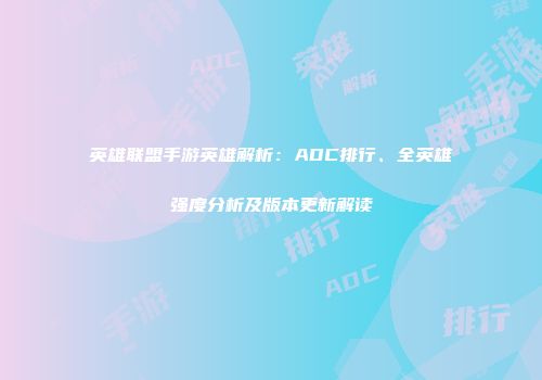 英雄联盟手游英雄解析：ADC排行、全英雄强度分析及版本更新解读