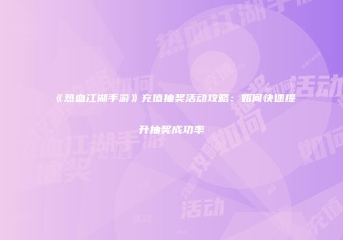 《热血江湖手游》充值抽奖活动攻略：如何快速提升抽奖成功率