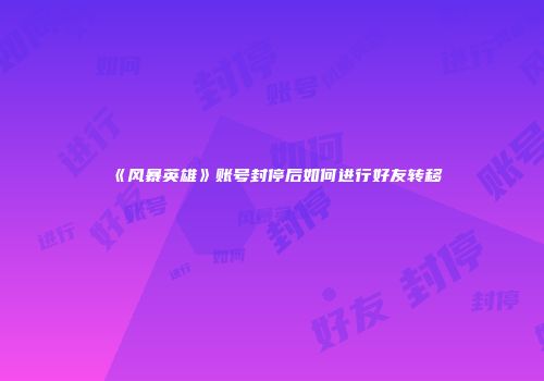 《风暴英雄》账号封停后如何进行好友转移