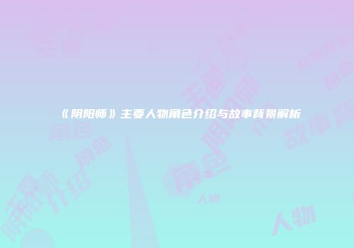 《阴阳师》主要人物角色介绍与故事背景解析