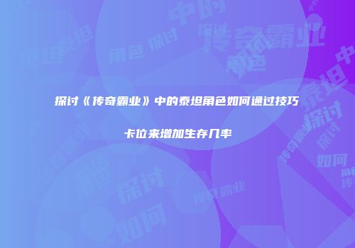 探讨《传奇霸业》中的泰坦角色如何通过技巧卡位来增加生存几率