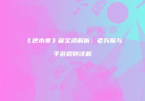 《逆水寒》藏宝阁解析：老兵服与手游规则详解