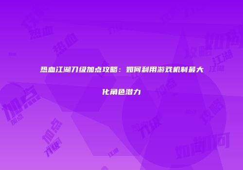 热血江湖刀级加点攻略：如何利用游戏机制最大化角色潜力