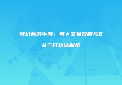 梦幻西游手游：萝卜交易攻略与69三开玩法解析