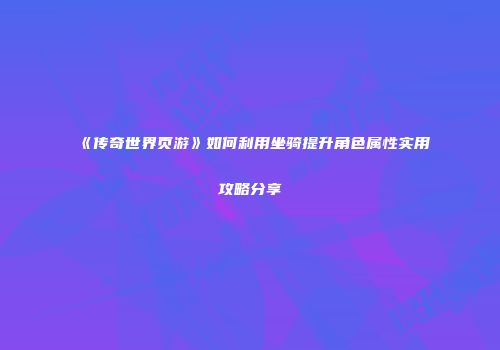 《传奇世界页游》如何利用坐骑提升角色属性实用攻略分享