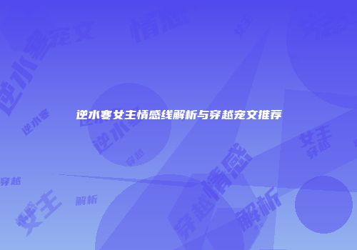 逆水寒女主情感线解析与穿越宠文推荐