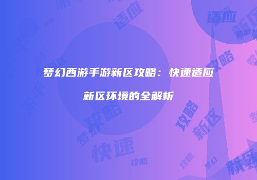 梦幻西游手游新区攻略：快速适应新区环境的全解析