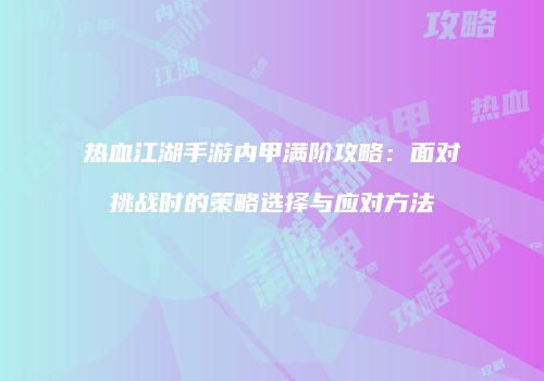 热血江湖手游内甲满阶攻略：面对挑战时的策略选择与应对方法