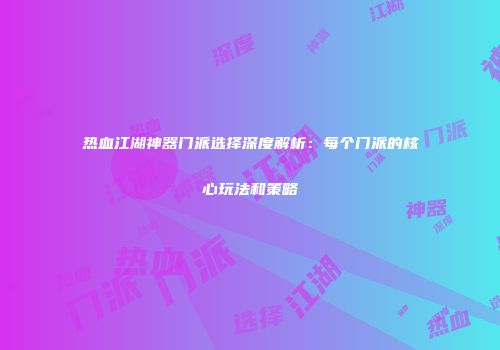 热血江湖神器门派选择深度解析：每个门派的核心玩法和策略