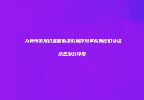 -为新玩家提供基础的游戏操作教学帮助他们快速熟悉游戏环境