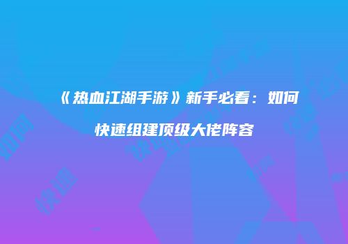《热血江湖手游》新手必看：如何快速组建顶级大佬阵容