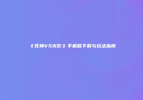 《死神VS火影》手机版下载与玩法指南