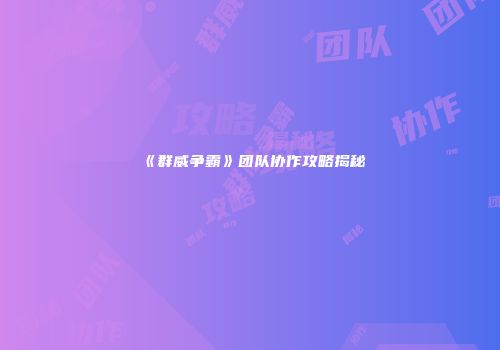 《群威争霸》团队协作攻略揭秘