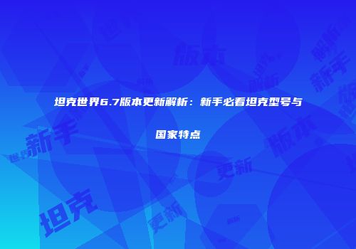 坦克世界6.7版本更新解析：新手必看坦克型号与国家特点