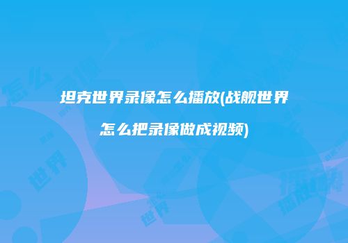 坦克世界录像怎么播放(战舰世界怎么把录像做成视频)