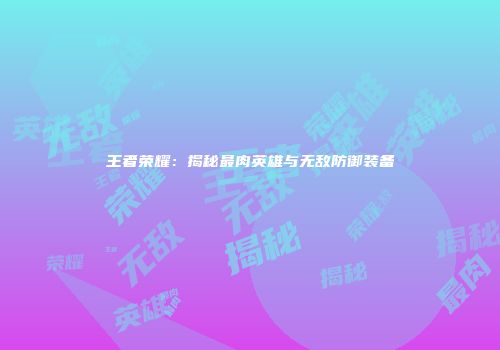 王者荣耀：揭秘最肉英雄与无敌防御装备
