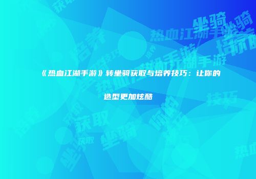 《热血江湖手游》转坐骑获取与培养技巧:让你的造型更加炫酷