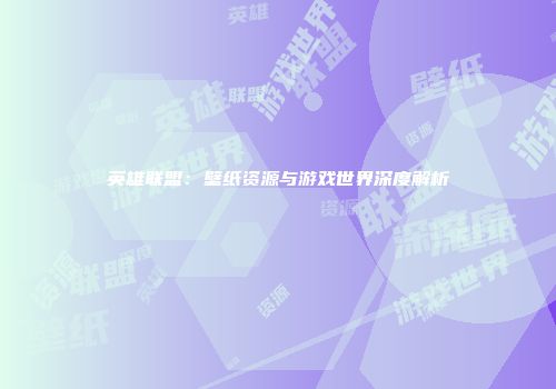 英雄联盟：壁纸资源与游戏世界深度解析