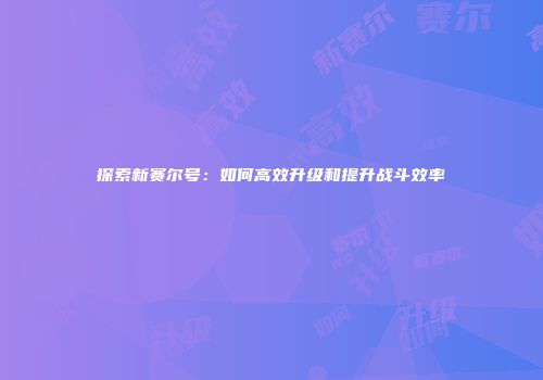 探索新赛尔号：如何高效升级和提升战斗效率