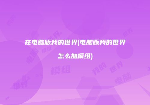 在电脑版我的世界(电脑版我的世界怎么加模组)