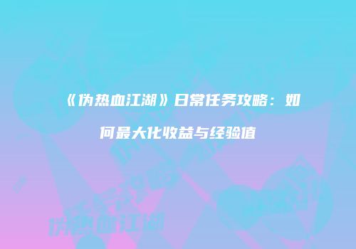 《伪热血江湖》日常任务攻略:如何最大化收益与经验值