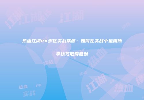 热血江湖PK爆医实战演练：如何在实战中运用所学技巧取得胜利