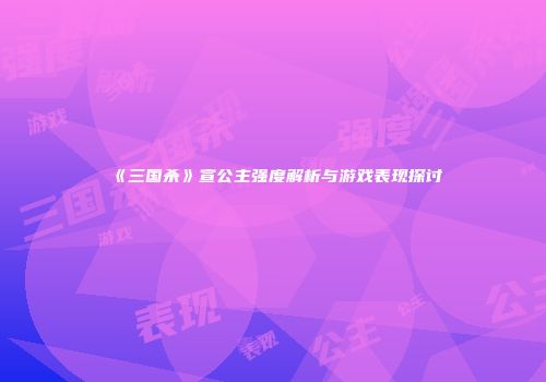 《三国杀》宣公主强度解析与游戏表现探讨