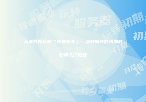 从零开始玩转《传奇霸业》：服务器开放初期的新手入门教程