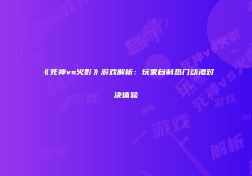 《死神vs火影》游戏解析：玩家自制热门动漫对决体验