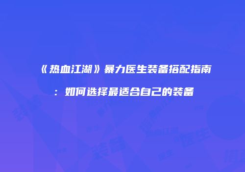 《热血江湖》暴力医生装备搭配指南：如何选择最适合自己的装备
