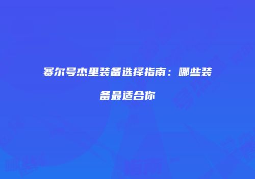 赛尔号杰里装备选择指南：哪些装备最适合你