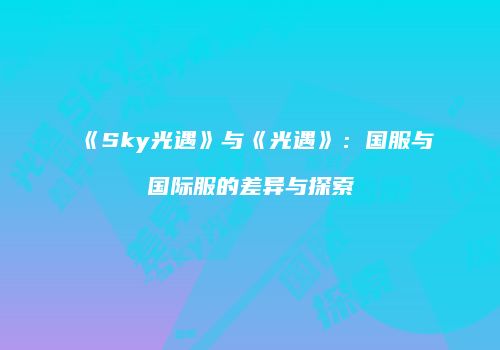 《Sky光遇》与《光遇》：国服与国际服的差异与探索