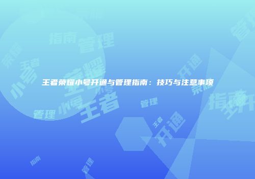 王者荣耀小号开通与管理指南：技巧与注意事项