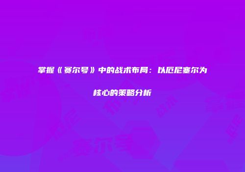 掌握《赛尔号》中的战术布局：以厄尼塞尔为核心的策略分析