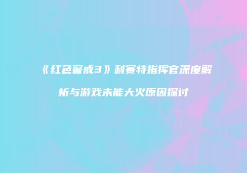 《红色警戒3》利赛特指挥官深度解析与游戏未能大火原因探讨