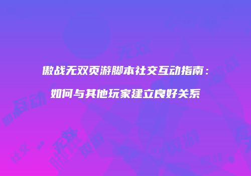 傲战无双页游脚本社交互动指南:如何与其他玩家建立良好关系