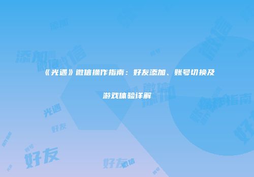 《光遇》微信操作指南：好友添加、账号切换及游戏体验详解