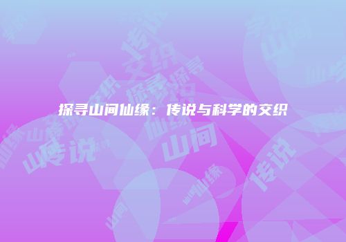 探寻山间仙缘：传说与科学的交织