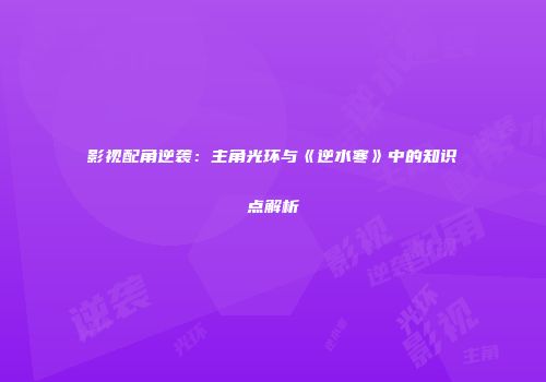 影视配角逆袭：主角光环与《逆水寒》中的知识点解析