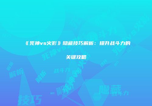 《死神vs火影》隐藏技巧解析：提升战斗力的关键攻略