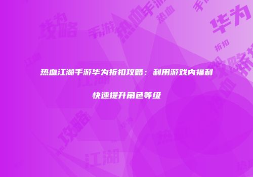 热血江湖手游华为折扣攻略：利用游戏内福利快速提升角色等级